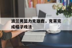 开云APP-包含波兰男篮力克雄鹿，克莱完成帽子戏法的词条